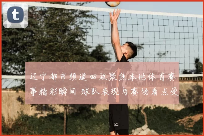 辽宁都市频道回放聚焦本地体育赛事精彩瞬间 球队表现与赛场看点受关注