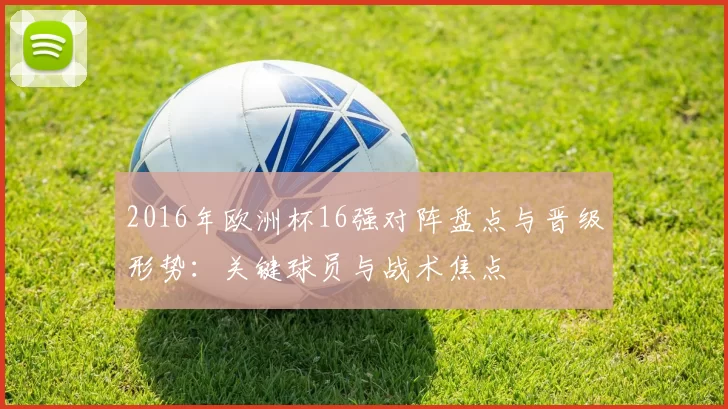 2016年欧洲杯16强对阵盘点与晋级形势:关键球员与战术焦点