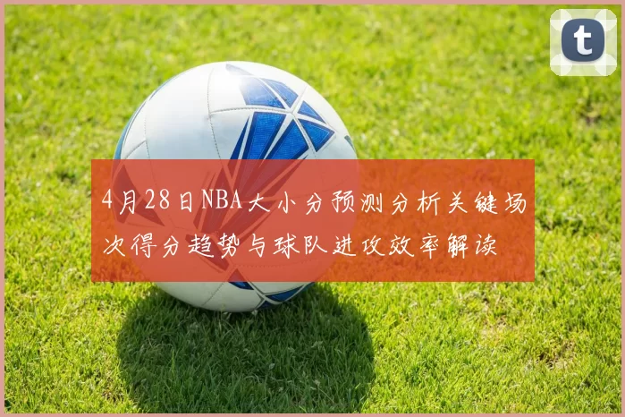4月28日NBA大小分预测分析关键场次得分趋势与球队进攻效率解读