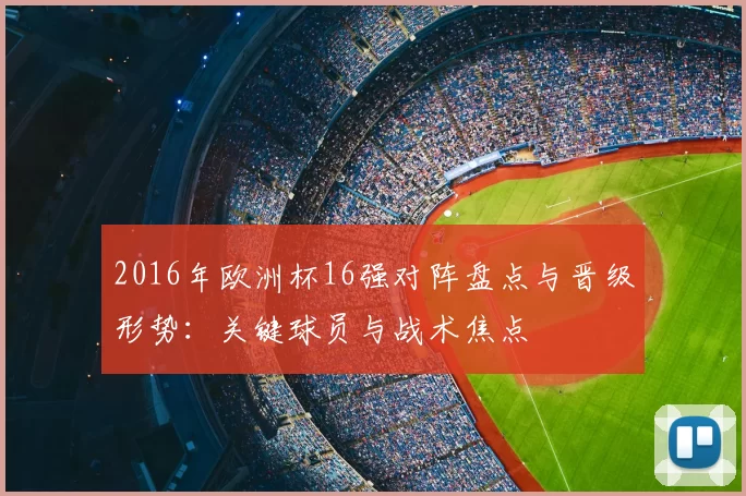 2016年欧洲杯16强对阵盘点与晋级形势:关键球员与战术焦点
