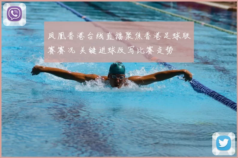 凤凰香港台线直播聚焦香港足球联赛赛况 关键进球改写比赛走势