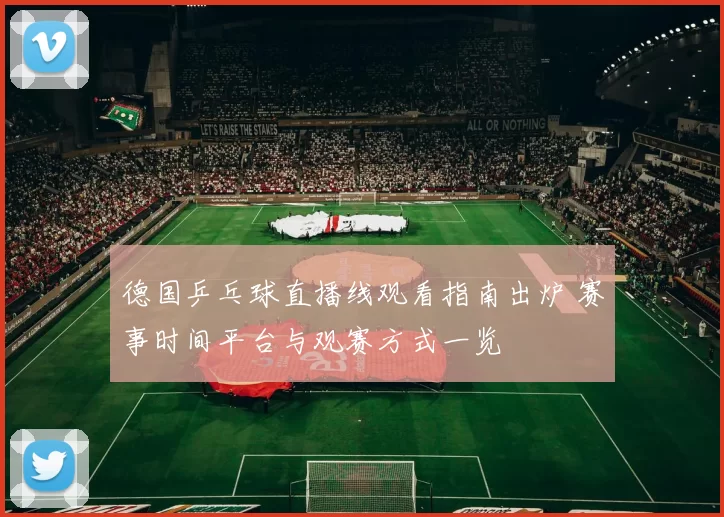德国乒乓球直播线观看指南出炉 赛事时间平台与观赛方式一览