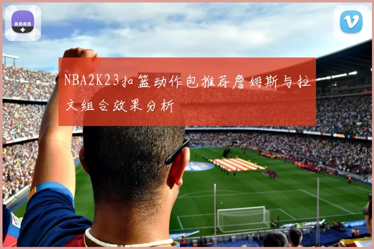 NBA2K23扣篮动作包推荐詹姆斯与拉文组合效果分析