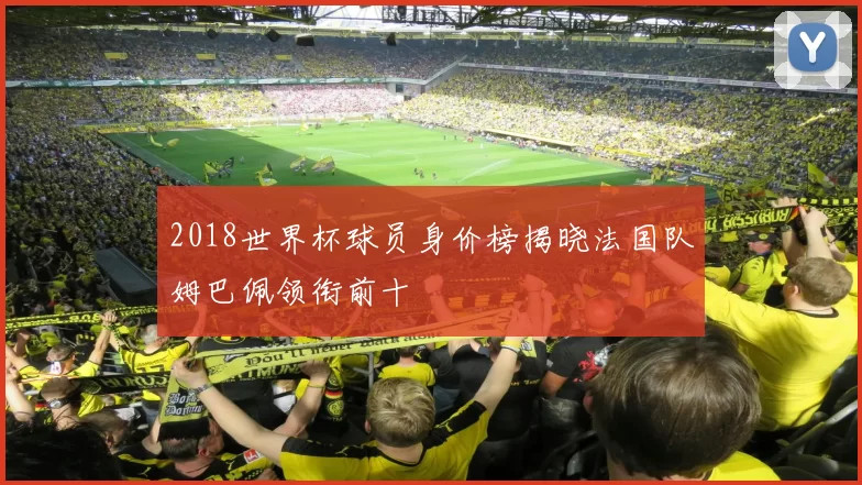2018世界杯球员身价榜揭晓法国队姆巴佩领衔前十