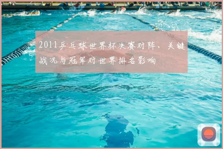 2011乒乓球世界杯决赛对阵、关键战况与冠军对世界排名影响