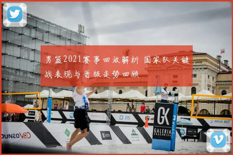 男篮2021赛事回放解析 国家队关键战表现与晋级走势回顾
