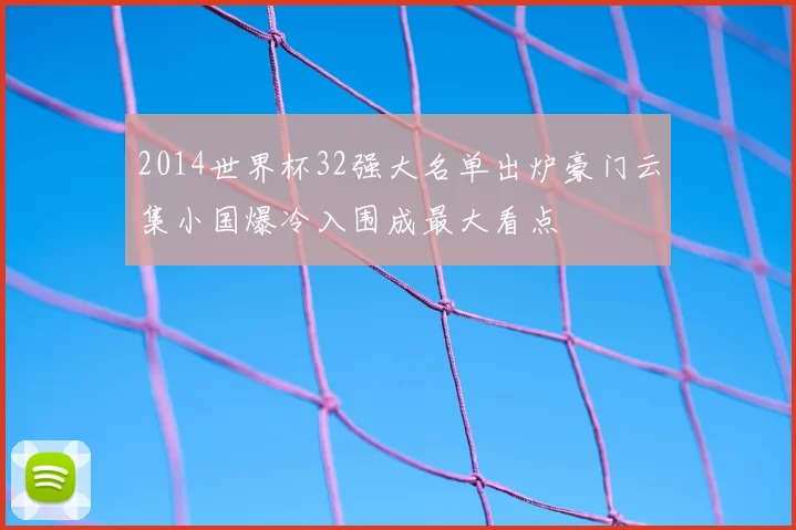 2014世界杯32强大名单出炉豪门云集小国爆冷入围成最大看点