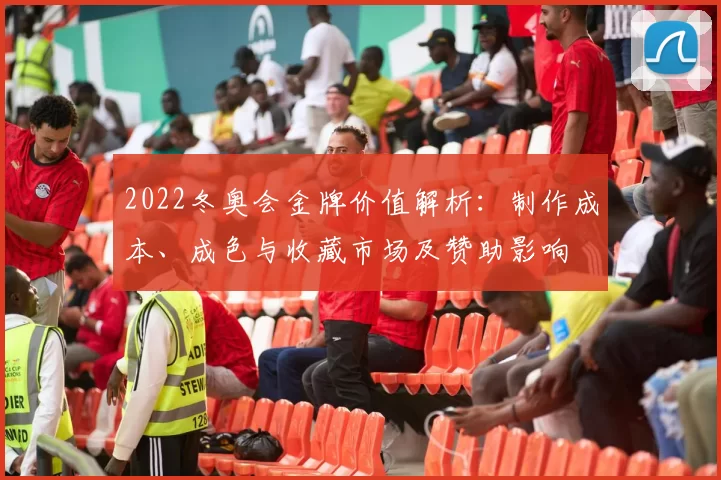 2022冬奥会金牌价值解析：制作成本、成色与收藏市场及赞助影响