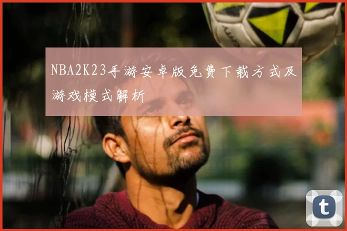 NBA2K23手游安卓版免费下载方式及游戏模式解析