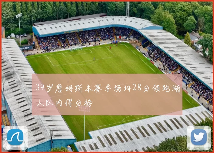 39岁詹姆斯本赛季场均28分领跑湖人队内得分榜