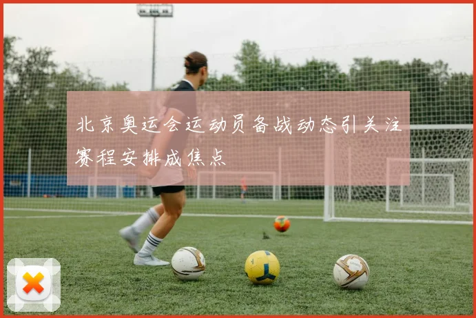北京奥运会运动员备战动态引关注赛程安排成焦点