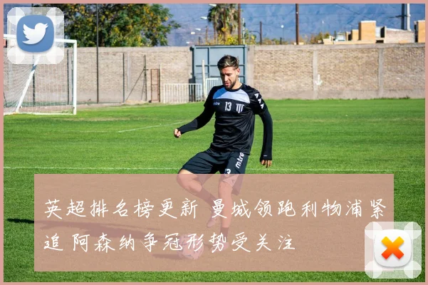 英超排名榜更新 曼城领跑利物浦紧追 阿森纳争冠形势受关注