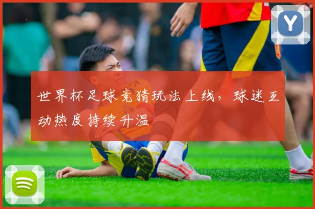 世界杯足球竞猜玩法上线,球迷互动热度持续升温