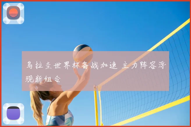 乌拉圭世界杯备战加速 主力阵容浮现新组合