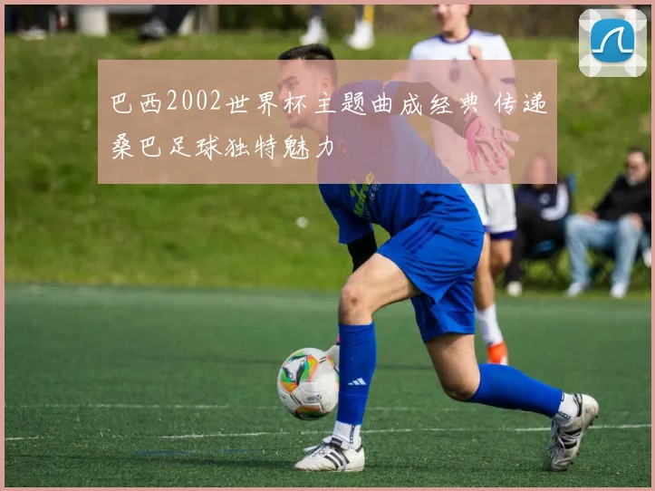 巴西2002世界杯主题曲成经典 传递桑巴足球独特魅力