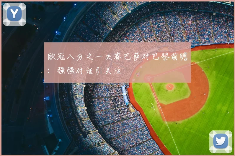 欧冠八分之一决赛巴萨对巴黎前瞻:强强对话引关注