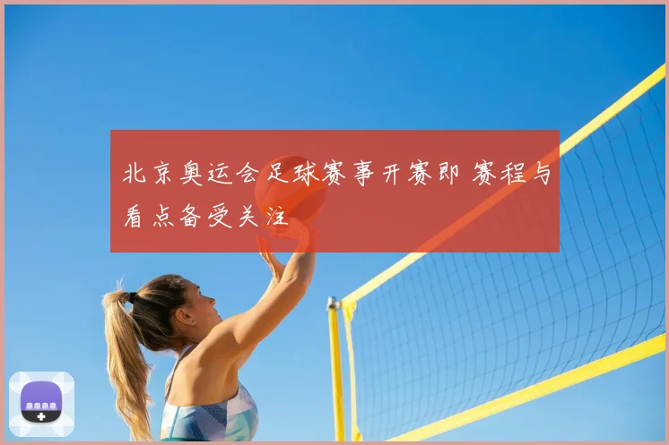 北京奥运会足球赛事开赛即 赛程与看点备受关注