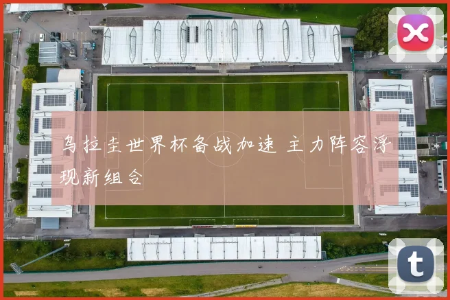 乌拉圭世界杯备战加速 主力阵容浮现新组合